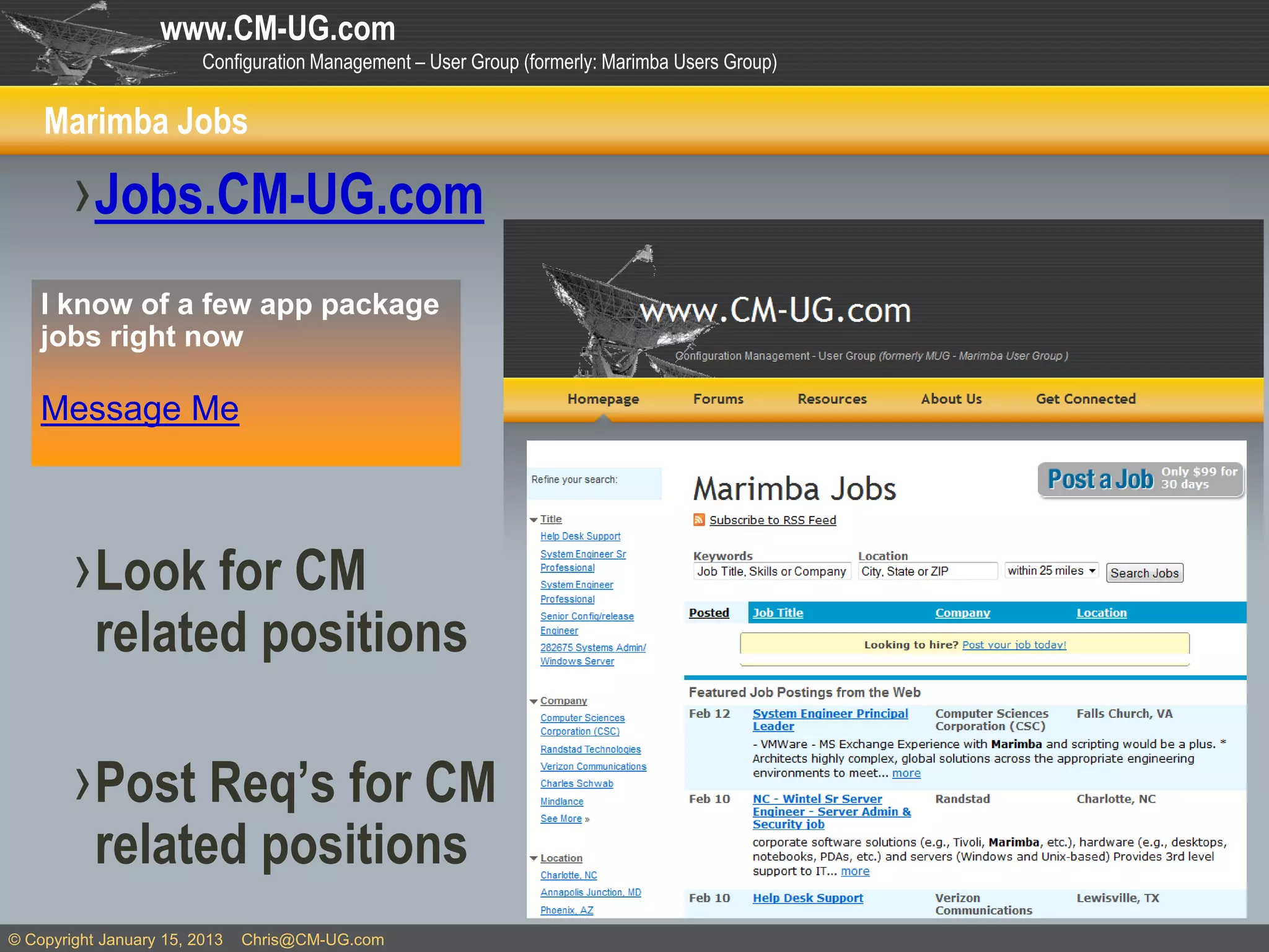 www.CM-UG.com
                         Configuration Management – User Group (formerly: Marimba Users Group)


    Marimba Jobs

        › Jobs.CM-UG.com
    I know of a few app package
    jobs right now

    Message Me



        › Look for CM
           related positions

        › Post Req’s for CM
           related positions
© Copyright January 15, 2013   Chris@CM-UG.com
 