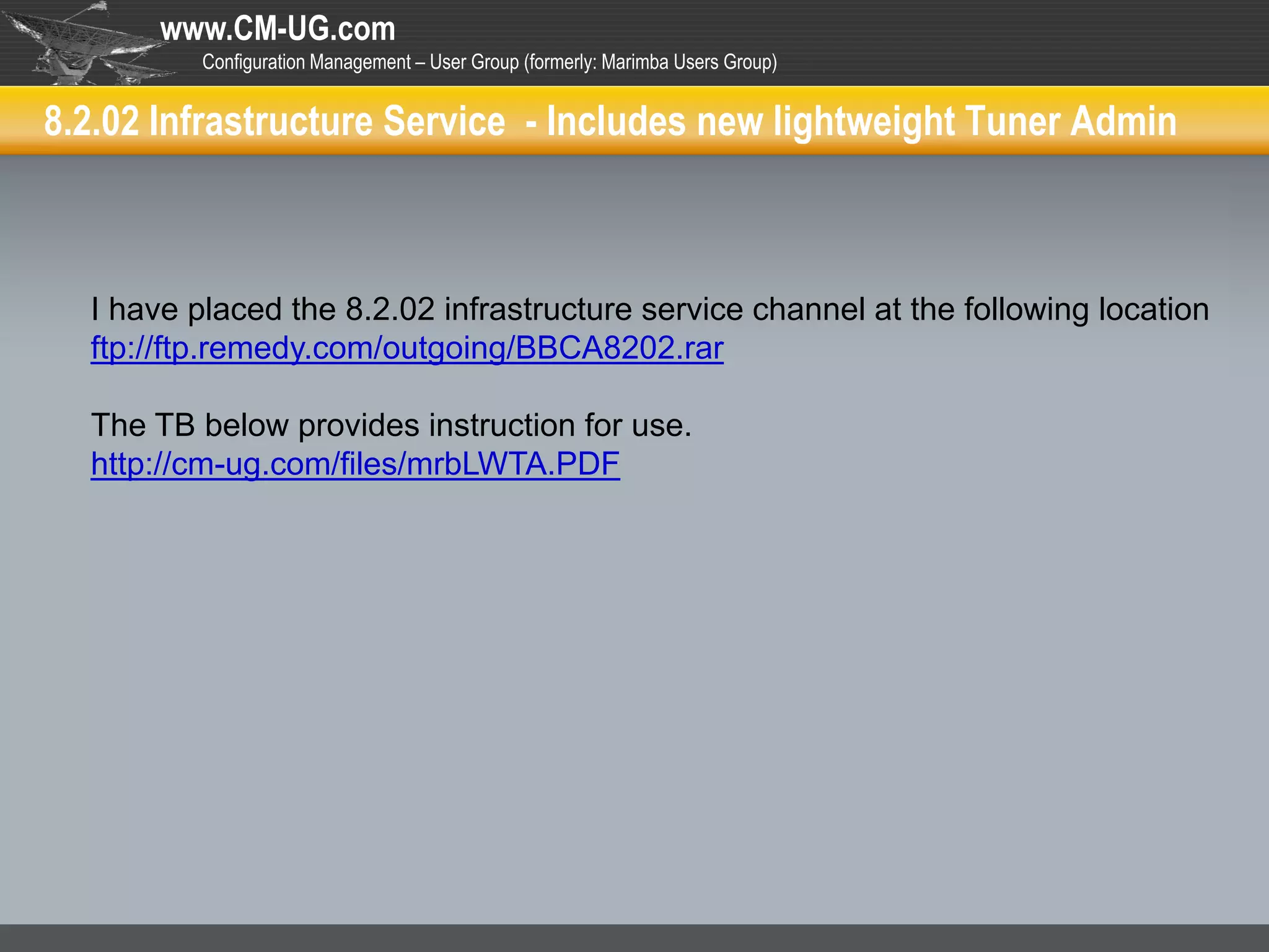 www.CM-UG.com
          Configuration Management – User Group (formerly: Marimba Users Group)


8.2.02 Infrastructure Service - Includes new lightweight Tuner Admin



  I have placed the 8.2.02 infrastructure service channel at the following location
  ftp://ftp.remedy.com/outgoing/BBCA8202.rar

  The TB below provides instruction for use.
  http://cm-ug.com/files/mrbLWTA.PDF
 