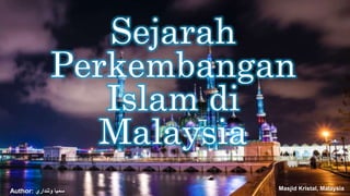 Sejarah
Perkembangan
Islam di
Malaysia
Masjid Kristal, MalaysiaAuthor: ‫ولنداري‬ ‫سميا‬
 
