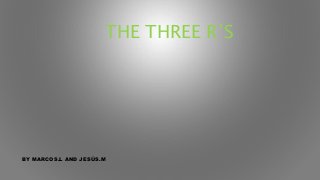 THE THREE R’S
BY MARCOS.L AND JESÚS.M
 