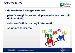 • determinare i bisogni sanitari;
• pianiﬁcare gli interventi di prevenzione e controllo
delle malattie;
• valutare l’efﬁcienza degli interventi;
• stimolare la ricerca;
Martino Trapani
Direzione Medica P.O. Garbagnate Milanese –ASST RHODENSE
SORVEGLIANZA
 