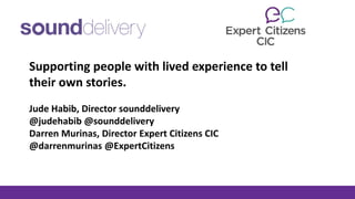 Supporting people with lived experience to tell
their own stories.
Jude Habib, Director sounddelivery
@judehabib @sounddelivery
Darren Murinas, Director Expert Citizens CIC
@darrenmurinas @ExpertCitizens
 