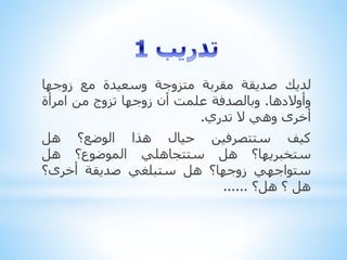 ‫لديك‬‫صديقة‬‫مقربة‬‫متزوجة‬‫وسعيدة‬‫مع‬‫زوجها‬
‫وأوالدها‬.‫وبالصدفة‬‫علمت‬‫أن‬‫زوجها‬‫تزوج‬‫من‬‫امرأة‬
‫أخرى‬‫وهي‬‫ال‬‫تدري‬.
‫كيف‬‫ستتصرفين‬‫حيال‬‫هذا‬‫الوضع؟‬‫هل‬
‫ستخبريها؟‬‫هل‬‫ستتجاهلي‬‫الموضوع؟‬‫هل‬
‫ستواجهي‬‫زوجها؟‬‫هل‬‫ستبلغي‬‫صديقة‬‫أخرى؟‬
‫هل‬‫؟‬‫هل؟‬......
 