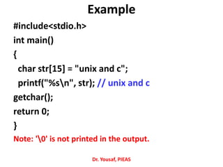 Example
#include<stdio.h>
int main()
{
char str[15] = "unix and c";
printf("%sn", str); // unix and c
getchar();
return 0;
}
Note: '0' is not printed in the output.
Dr. Yousaf, PIEAS
 