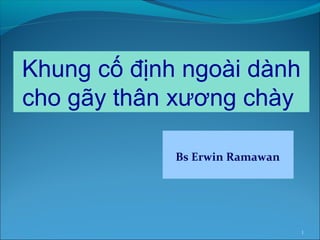 1
Bs Erwin Ramawan
Khung cố định ngoài dành
cho gãy thân xương chày
 