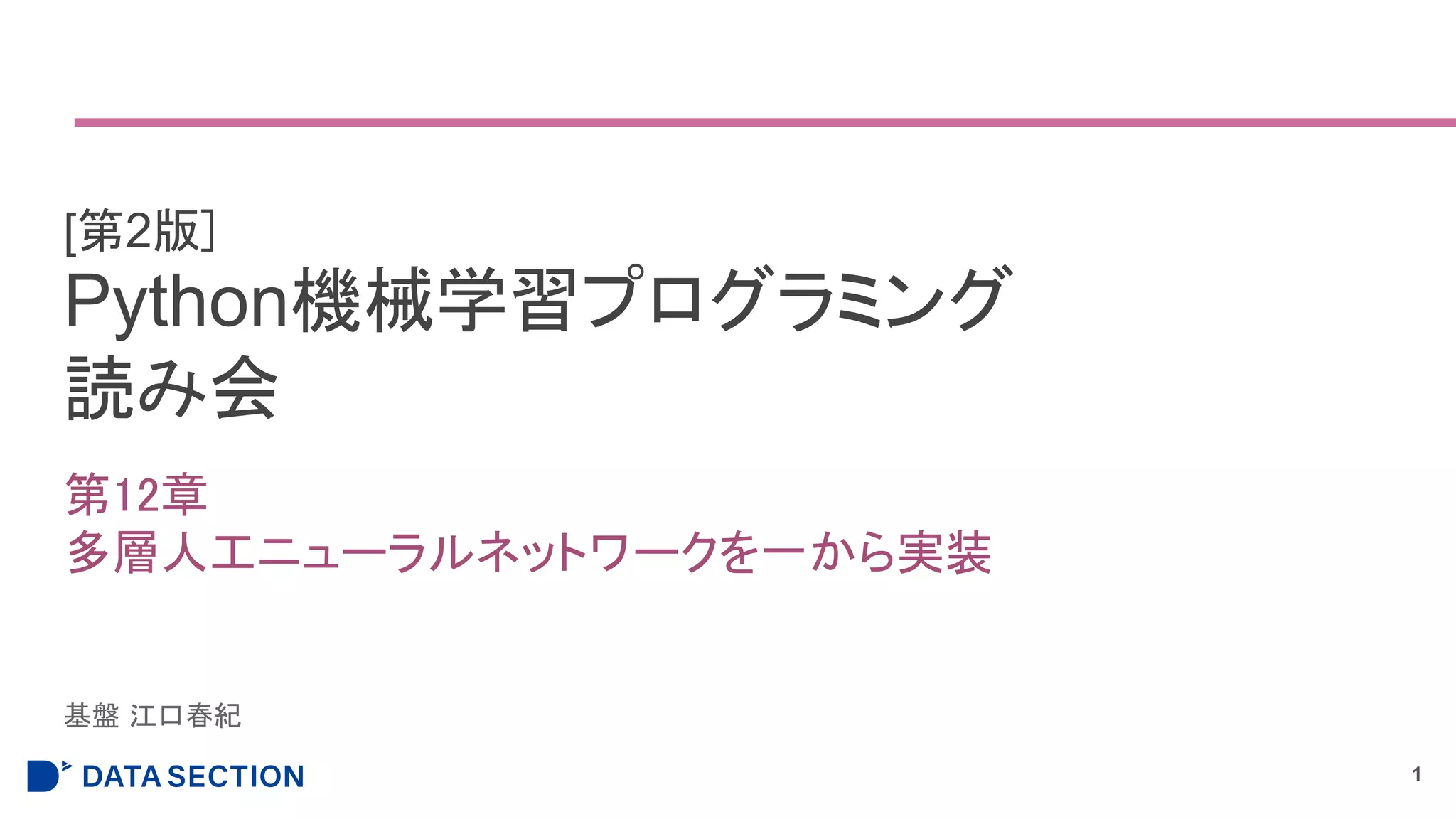 Python機械学習プログラミング
読み会
第12章
多層人工ニューラルネットワークを一から実装
1
[第2版]
基盤 江口春紀
 