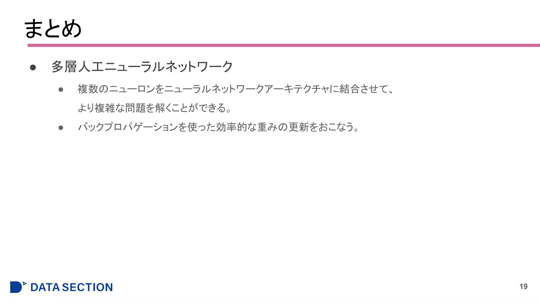 まとめ
● 多層人工ニューラルネットワーク
● 複数のニューロンをニューラルネットワークアーキテクチャに結合させて、
より複雑な問題を解くことができる。
● バックプロパゲーションを使った効率的な重みの更新をおこなう。
19
 
