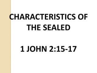 CHARACTERISTICS OF
THE SEALED
1 JOHN 2:15-17
 