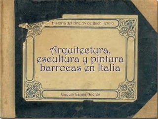 Arquitectura,
escultura y pintura
barrocas en Italia
Historia del Arte. 2º de Bachillerato
Joaquín García Andrés
 