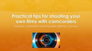 Practical tips for shooting your
own films with camcorders
Exposure, composition, shooting styles, lighting, cutaways
 