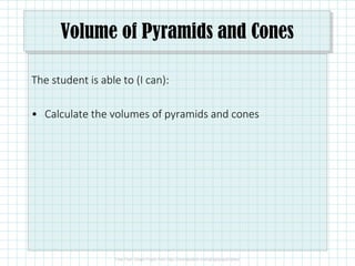 Volume of Pyramids and Cones
The student is able to (I can):
• Calculate the volumes of pyramids and cones
 
