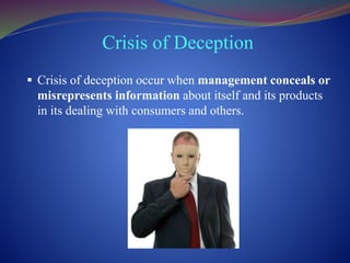 Crisis of Deception
 Crisis of deception occur when management conceals or
misrepresents information about itself and its products
in its dealing with consumers and others.
 