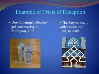 Example of Crisis of Deception
 Dow Corning’s silicone-
gel controversy in
Michigan, USA.
 The Satyam scam,
which came into
light, in 2009
 