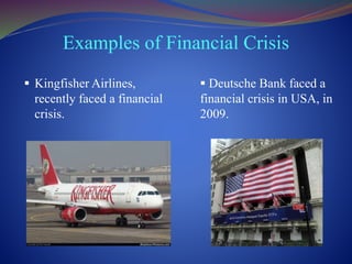 Examples of Financial Crisis
 Kingfisher Airlines,
recently faced a financial
crisis.
 Deutsche Bank faced a
financial crisis in USA, in
2009.
 