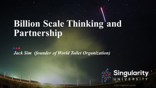 © 2017 Singularity University
Billion Scale Thinking and
Partnership
Jack Sim (founder of World Toilet Organization)
 