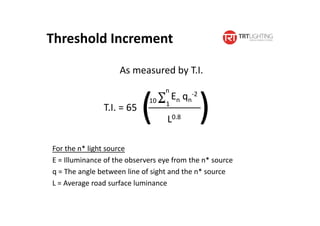 T.I. = 65
Threshold Increment
As measured by T.I.
En qn
-2n
1
( )L0.8
For the n* light source
E = Illuminance of the observers eye from the n* source
q = The angle between line of sight and the n* source
L = Average road surface luminance
10
 