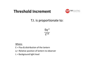 T.I. is proportionate to:
Eq-2
L0.8
Threshold Increment
Where:
E = Flux & distribution of the lantern
q = Relative position of lantern to observer
L = Background light level
 