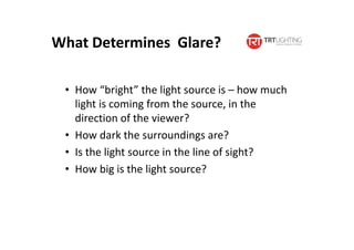 What Determines Glare?
• How “bright” the light source is – how much
light is coming from the source, in the
direction of the viewer?
• How dark the surroundings are?
• Is the light source in the line of sight?
• How big is the light source?
 