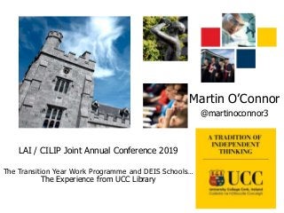 LAI / CILIP Joint Annual Conference 2019
The Transition Year Work Programme and DEIS Schools…
The Experience from UCC Library
Martin O’Connor
@martinoconnor3
 