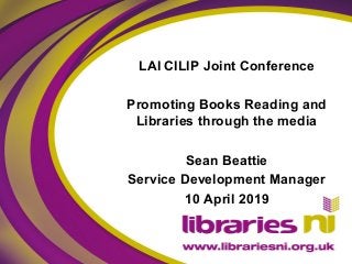 LAI CILIP Joint Conference
Promoting Books Reading and
Libraries through the media
Sean Beattie
Service Development Manager
10 April 2019
 