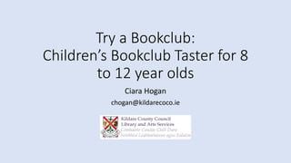 Try a Bookclub:
Children’s Bookclub Taster for 8
to 12 year olds
Ciara Hogan
chogan@kildarecoco.ie
 