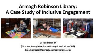 Armagh Robinson Library:
A Case Study of Inclusive Engagement
Dr Robert Whan
(Director, Armagh Robinson Library & No 5 Vicars’ Hill)
Email: director@armaghrobinsonlibrary.co.uk
 