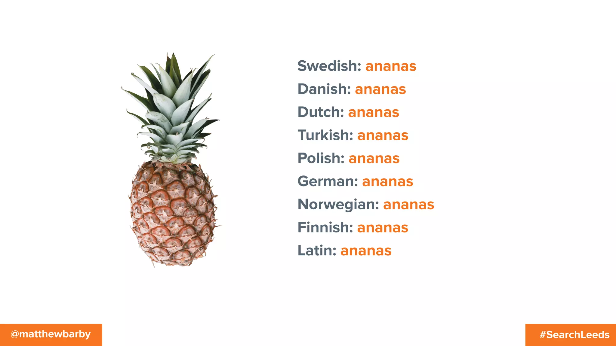 #SearchLeeds@matthewbarby
Swedish: ananas
Danish: ananas
Dutch: ananas
Turkish: ananas
Polish: ananas
German: ananas
Norwegian: ananas
Finnish: ananas
Latin: ananas
 