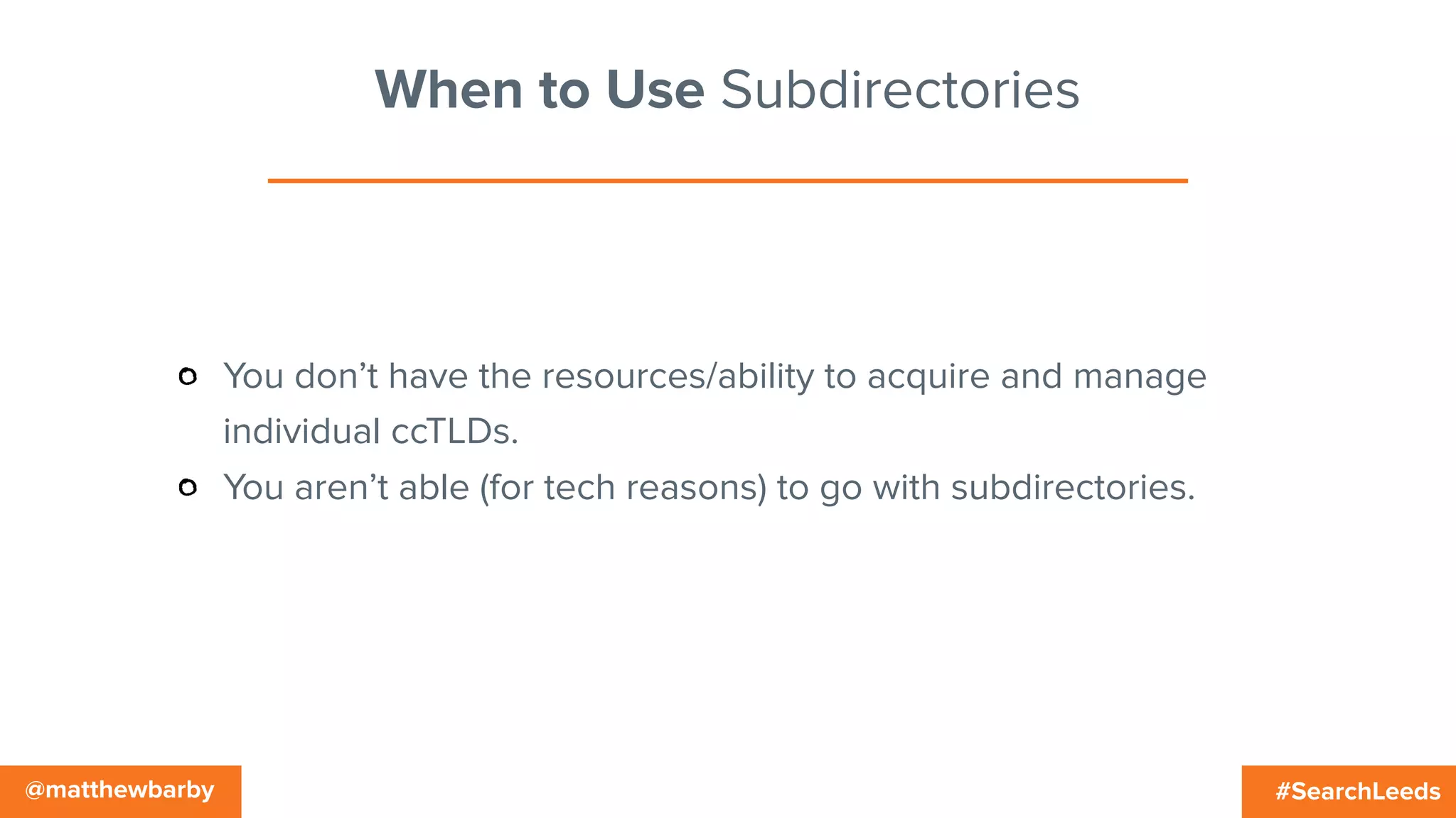 #SearchLeeds@matthewbarby
When to Use Subdirectories
You don’t have the resources/ability to acquire and manage
individual ccTLDs.
You aren’t able (for tech reasons) to go with subdirectories.
 