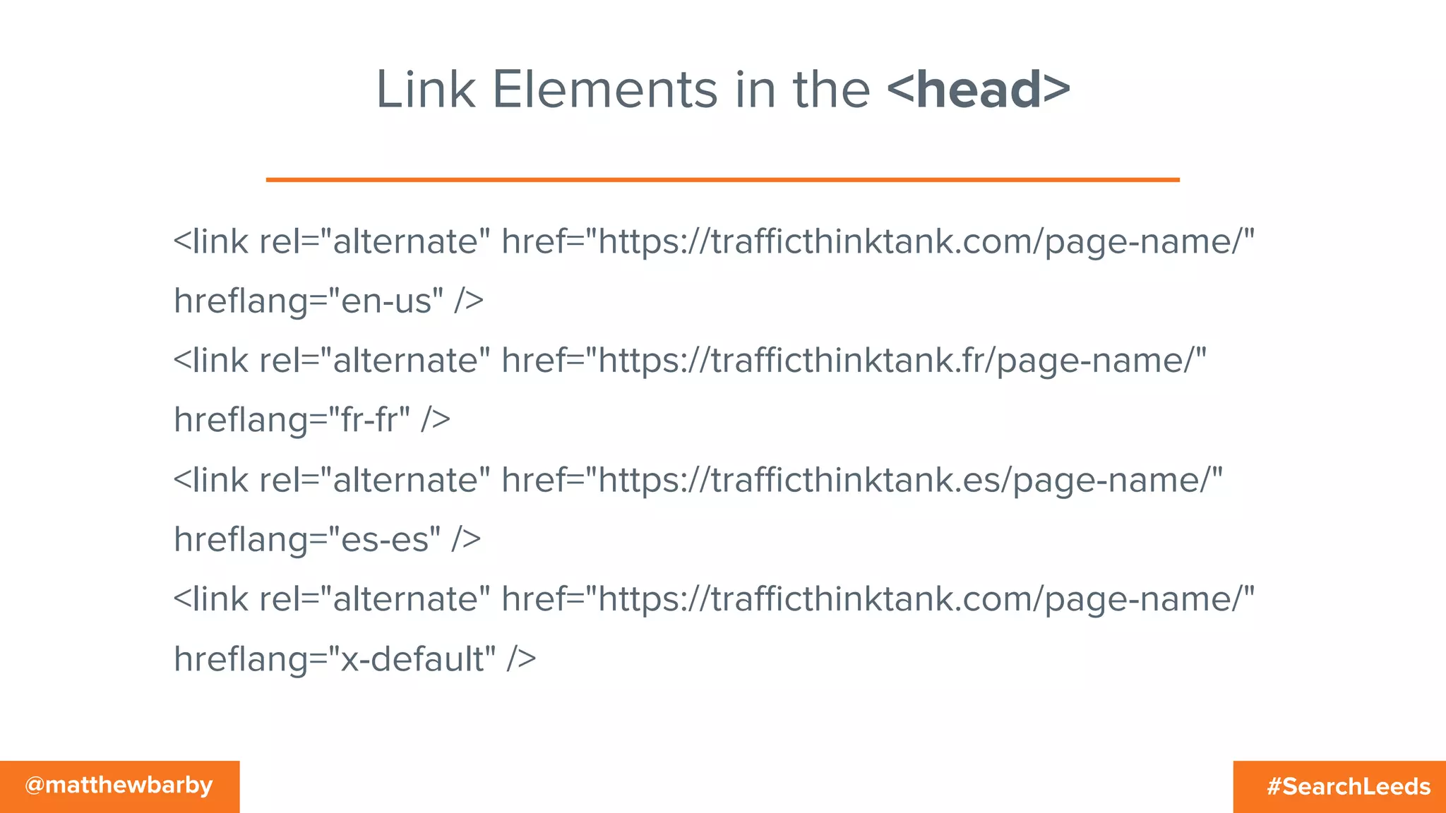 #SearchLeeds@matthewbarby
Link Elements in the <head>
<link rel="alternate" href="https://traﬃcthinktank.com/page-name/"
hreﬂang="en-us" />
<link rel="alternate" href="https://traﬃcthinktank.fr/page-name/"
hreﬂang="fr-fr" />
<link rel="alternate" href="https://traﬃcthinktank.es/page-name/"
hreﬂang="es-es" />
<link rel="alternate" href="https://traﬃcthinktank.com/page-name/"
hreﬂang="x-default" />
 