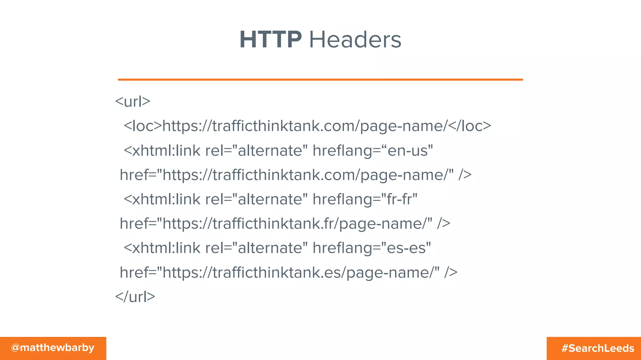 #SearchLeeds@matthewbarby
HTTP Headers
<url>
<loc>https://traﬃcthinktank.com/page-name/</loc>
<xhtml:link rel="alternate" hreﬂang=“en-us"
href="https://traﬃcthinktank.com/page-name/" />
<xhtml:link rel="alternate" hreﬂang="fr-fr"
href="https://traﬃcthinktank.fr/page-name/" />
<xhtml:link rel="alternate" hreﬂang="es-es"
href="https://traﬃcthinktank.es/page-name/" />
</url>
 