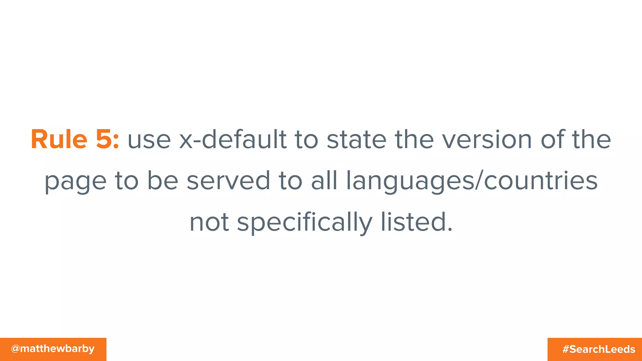 #SearchLeeds@matthewbarby
Rule 5: use x-default to state the version of the
page to be served to all languages/countries
not speciﬁcally listed.
 
