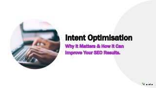 Intent Optimisation
Why it Matters & How it Can
Improve Your SEO Results.
 