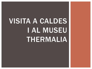 VISITA A CALDES
I AL MUSEU
THERMALIA
 