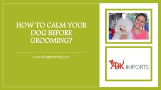 HOW TO CALM YOUR
DOG BEFORE
GROOMING?
www.abkgrooming.com
 