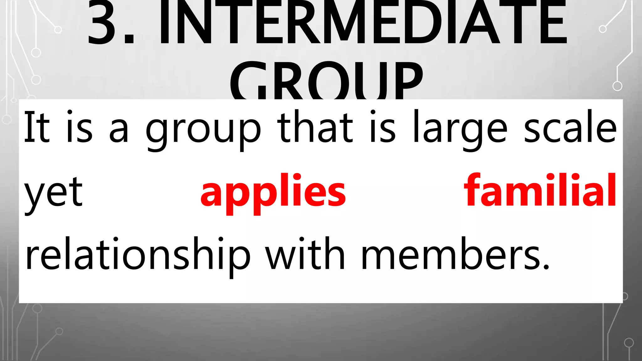 3. INTERMEDIATE
GROUP
It is a group that is large scale
yet applies familial
relationship with members.
 