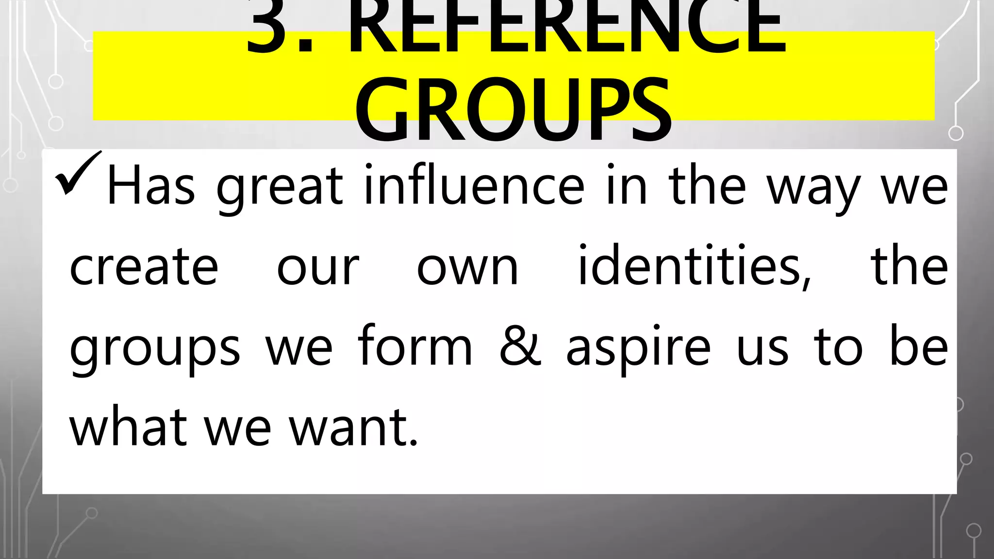 3. REFERENCE
GROUPS
Has great influence in the way we
create our own identities, the
groups we form & aspire us to be
what we want.
 
