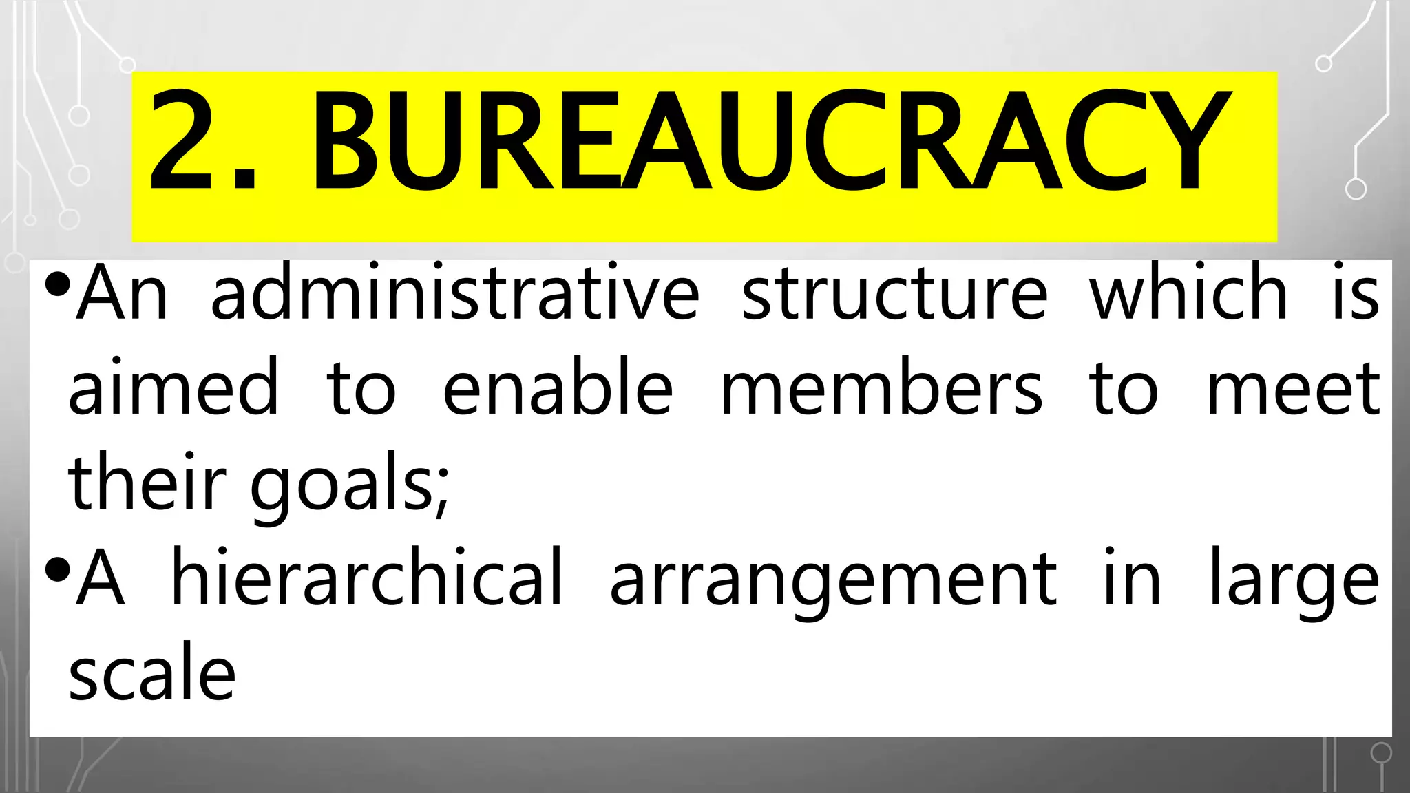 2. BUREAUCRACY
•An administrative structure which is
aimed to enable members to meet
their goals;
•A hierarchical arrangement in large
scale
 