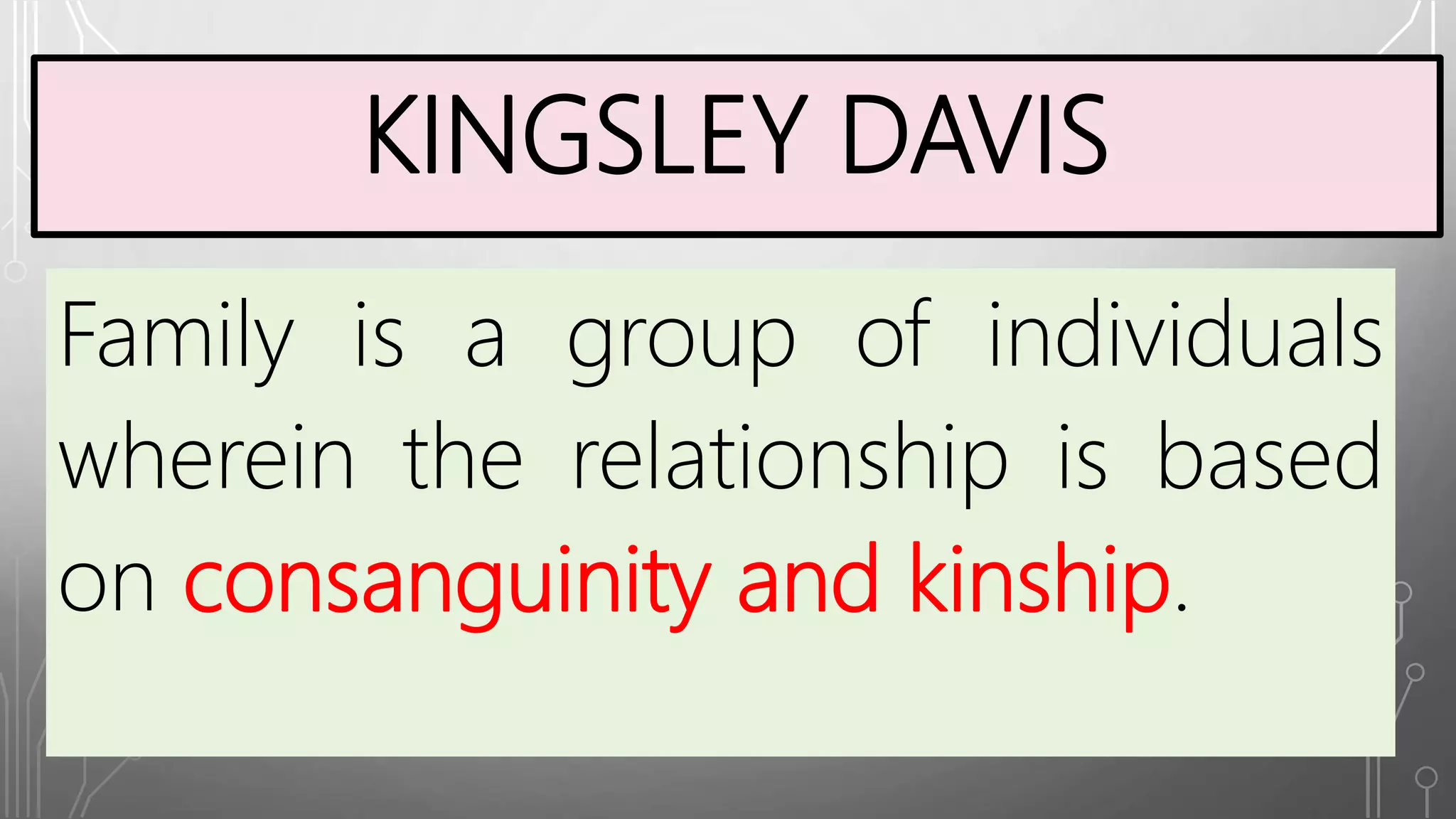 KINGSLEY DAVIS
Family is a group of individuals
wherein the relationship is based
on consanguinity and kinship.
 