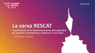 La xarxa RESCAT
Transformació de les telecomunicacions dels operadors
de seguretat i emergències a Catalunya i el seu futur
Xavier Rius i Salvany
#CGD2019
 