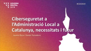 Ciberseguretat a
l’Administració Local a
Catalunya, necessitats i futur
Jaume Roca i Xavier Panadero
#CGD2019
 