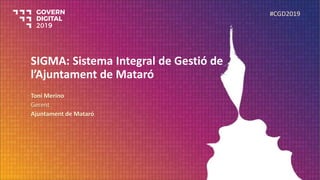 SIGMA: Sistema Integral de Gestió de
l’Ajuntament de Mataró
Toni Merino
Gerent
Ajuntament de Mataró
#CGD2019
 