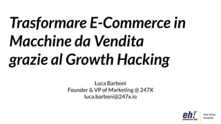 Trasformare E-Commerce in
Macchine da Vendita
grazie al Growth Hacking
Luca Barboni
Founder & VP of Marketing @ 247X
luca.barboni@247x.io
 