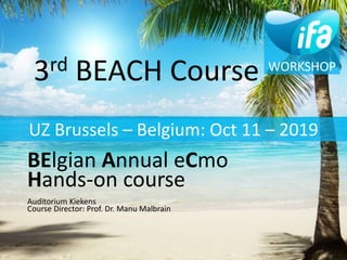 3rd BEACHCourse Introduction 11-10-2019 ⎮ 1
3rd BEACH Course
BElgian Annual eCmo
Hands-on course
Auditorium Kiekens
Course Director: Prof. Dr. Manu Malbrain
WORKSHOP
UZ Brussels – Belgium: Oct 11 – 2019
 