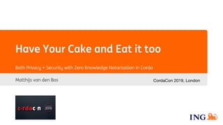 Have Your Cake and Eat it too
Matthijs van den Bos
Both Privacy + Security with Zero Knowledge Notarisation in Corda
CordaCon 2019, London
 