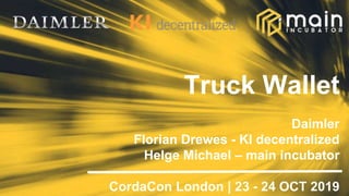 Truck Wallet
Daimler
Florian Drewes - KI decentralized
Helge Michael – main incubator
CordaCon London | 23 - 24 OCT 2019
 