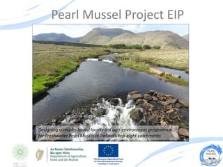 Pearl Mussel Project EIP
Designing a results-based locally-led agri-environment programme
for Freshwater Pearl Mussel in Ireland’s top-eight catchments
 