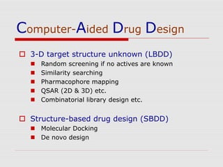 Computer-Aided Drug Design
 3-D target structure unknown (LBDD)
 Random screening if no actives are known
 Similarity searching
 Pharmacophore mapping
 QSAR (2D & 3D) etc.
 Combinatorial library design etc.
 Structure-based drug design (SBDD)
 Molecular Docking
 De novo design
 