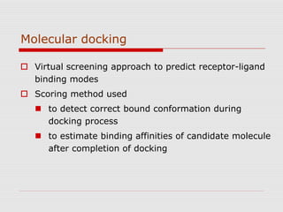 Molecular docking
 Virtual screening approach to predict receptor-ligand
binding modes
 Scoring method used
 to detect correct bound conformation during
docking process
 to estimate binding affinities of candidate molecule
after completion of docking
 