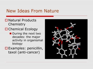 New Ideas From Nature
Natural Products
Chemistry
Chemical Ecology
 During the next two
decades: the major
activity in organismal
biology
Examples: penicillin,
taxol (anti-cancer)
 