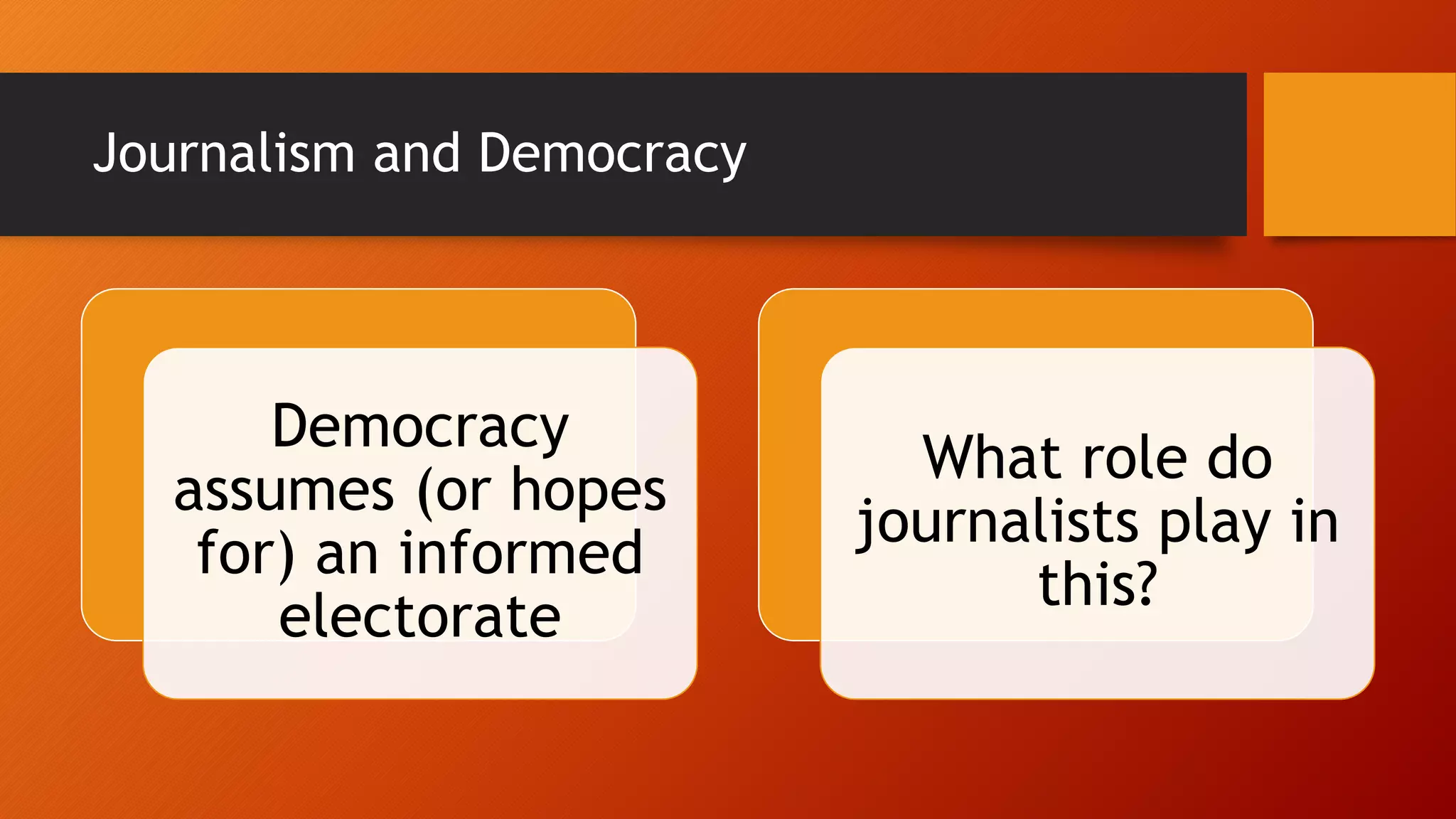 Journalism and Democracy
Democracy
assumes (or hopes
for) an informed
electorate
What role do
journalists play in
this?
 